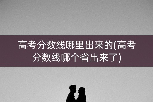 高考分数线哪里出来的(高考分数线哪个省出来了)