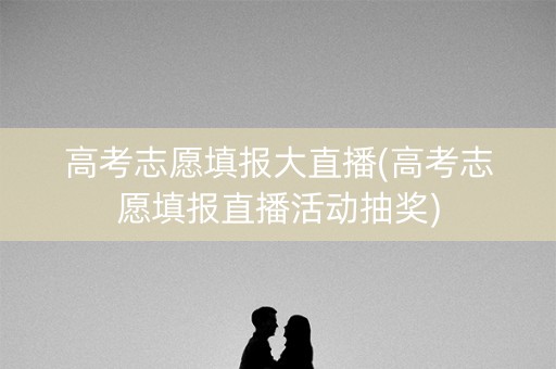 高考志愿填报大直播(高考志愿填报直播活动抽奖) 高考志愿填报大直播(高考志愿填报直播活动抽奖)