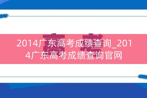 2014广东高考成绩查询_2014广东高考成绩查询官网