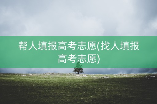 帮人填报高考志愿(找人填报高考志愿)