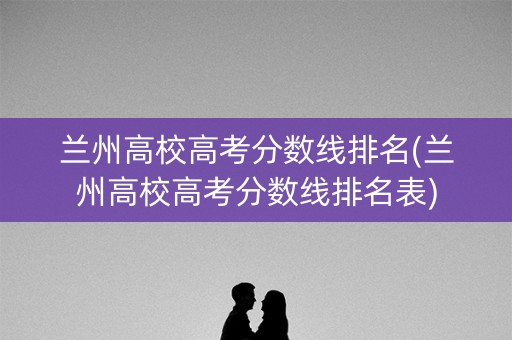 兰州高校高考分数线排名(兰州高校高考分数线排名表) 兰州高校高考分数线排名(兰州高校高考分数线排名表)