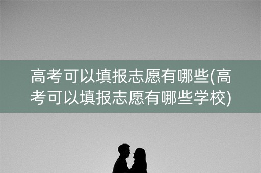 高考可以填报志愿有哪些(高考可以填报志愿有哪些学校) 高考可以填报志愿有哪些(高考可以填报志愿有哪些学校)
