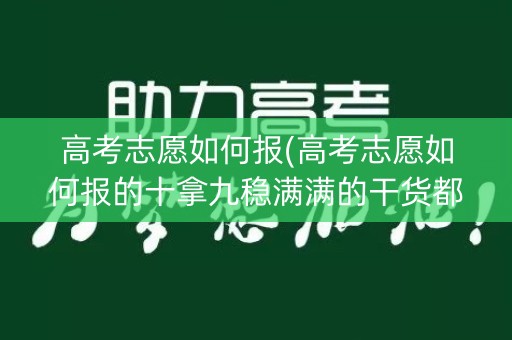 高考志愿如何报(高考志愿如何报的十拿九稳满满的干货都在这里了) 高考志愿如何报(高考志愿如何报的十拿九稳满满的干货都在这里了)