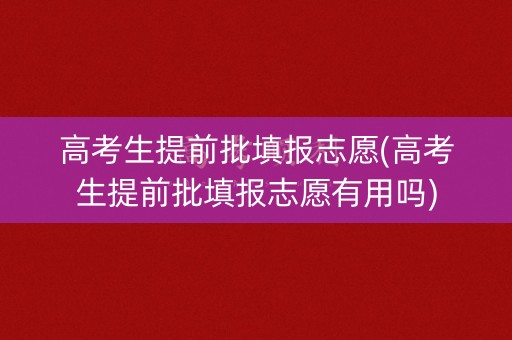高考生提前批填报志愿(高考生提前批填报志愿有用吗) 高考生提前批填报志愿(高考生提前批填报志愿有用吗)