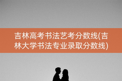 吉林高考书法艺考分数线(吉林大学书法专业录取分数线)