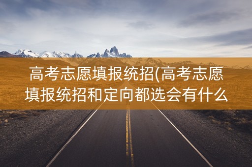 高考志愿填报统招(高考志愿填报统招和定向都选会有什么影响的区别) 高考志愿填报统招(高考志愿填报统招和定向都选会有什么影响的区别)