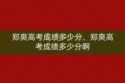 郑爽高考成绩多少分、郑爽高考成绩多少分啊 郑爽高考成绩多少分、郑爽高考成绩多少分啊