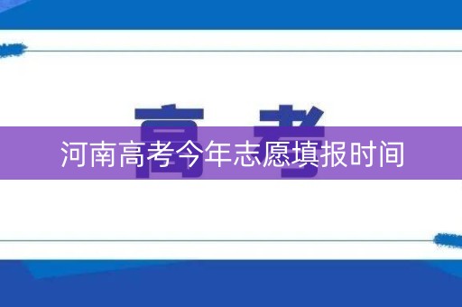 河南高考今年志愿填报时间 河南高考今年志愿填报时间