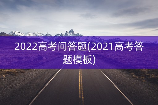 2022高考问答题(2021高考答题模板) 2022高考问答题(2021高考答题模板)