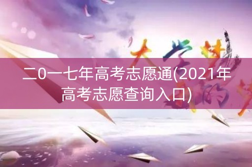 二0一七年高考志愿通(2021年高考志愿查询入口) 二0一七年高考志愿通(2021年高考志愿查询入口)