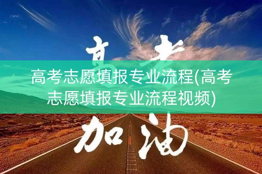 高考志愿填报专业流程(高考志愿填报专业流程视频) 高考志愿填报专业流程(高考志愿填报专业流程视频)