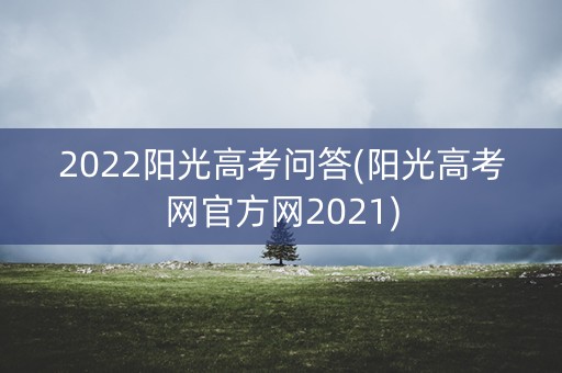 2022阳光高考问答(阳光高考网官方网2021) 2022阳光高考问答(阳光高考网官方网2021)