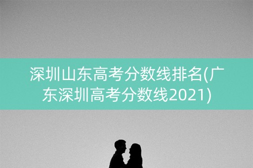 深圳山东高考分数线排名(广东深圳高考分数线2021)