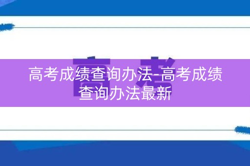 高考成绩查询办法-高考成绩查询办法最新 高考成绩查询办法-高考成绩查询办法最新