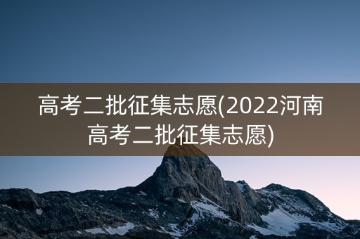 高考二批征集志愿(2022河南高考二批征集志愿)