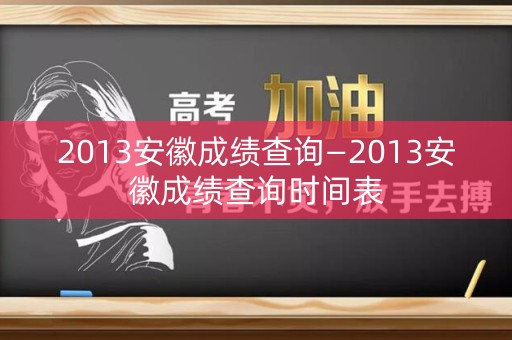 2013安徽成绩查询—2013安徽成绩查询时间表