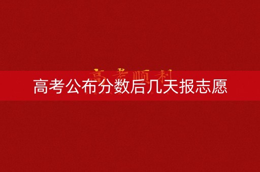 高考公布分数后几天报志愿