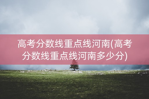 高考分数线重点线河南(高考分数线重点线河南多少分)