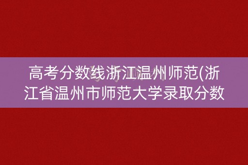高考分数线浙江温州师范(浙江省温州市师范大学录取分数线)