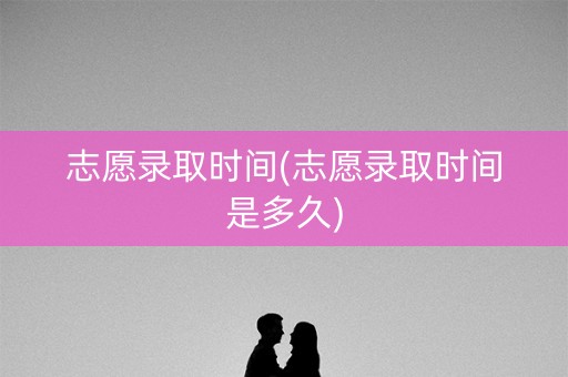 志愿录取时间(志愿录取时间是多久)