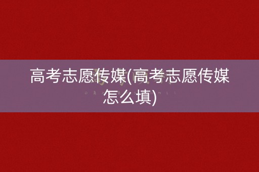 高考志愿传媒(高考志愿传媒怎么填)
