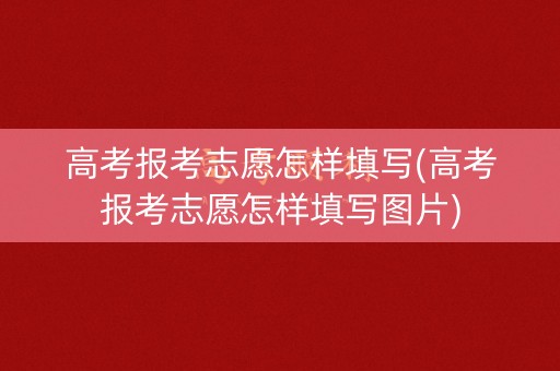 高考报考志愿怎样填写(高考报考志愿怎样填写图片)