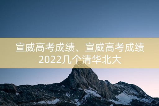 宣威高考成绩、宣威高考成绩2022几个清华北大