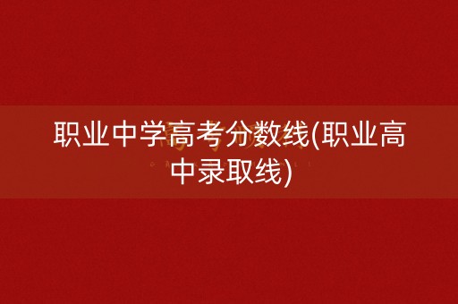 职业中学高考分数线(职业高中录取线)