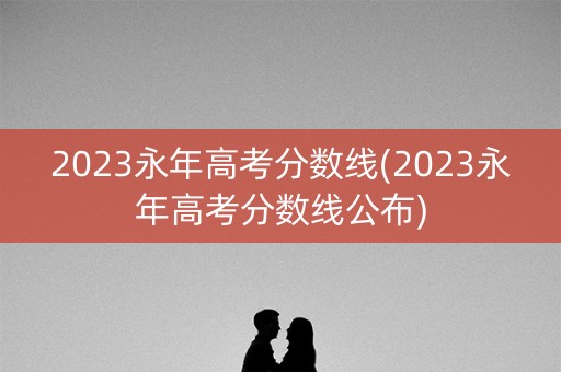 2023永年高考分数线(2023永年高考分数线公布)