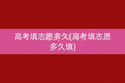 高考填志愿多久(高考填志愿多久填)