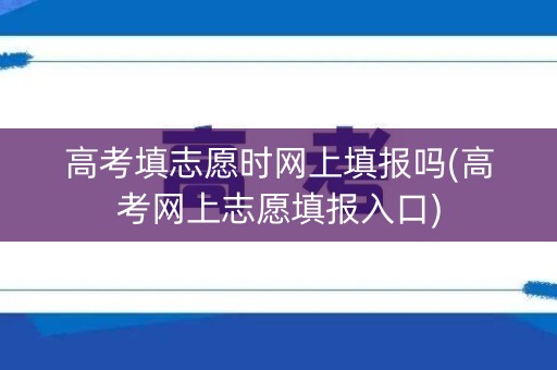 高考填志愿时网上填报吗(高考网上志愿填报入口) 高考填志愿时网上填报吗(高考网上志愿填报入口)