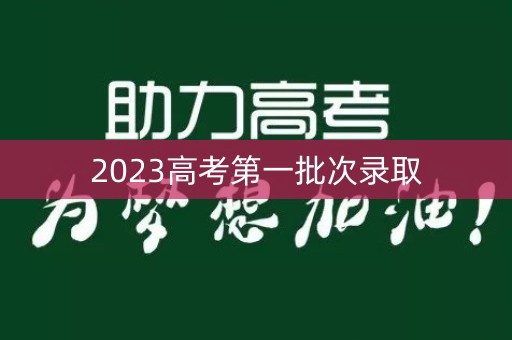 2023高考第一批次录取 2023高考第一批次录取