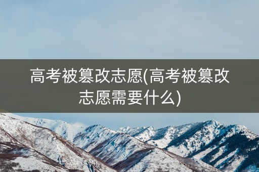 高考被篡改志愿(高考被篡改志愿需要什么)