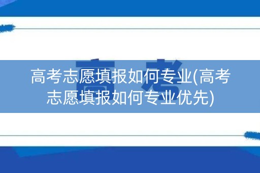 高考志愿填报如何专业(高考志愿填报如何专业优先)