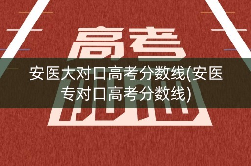 安医大对口高考分数线(安医专对口高考分数线) 安医大对口高考分数线(安医专对口高考分数线)