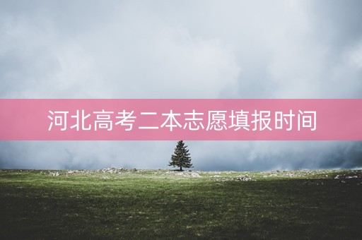 河北高考二本志愿填报时间 河北高考二本志愿填报时间