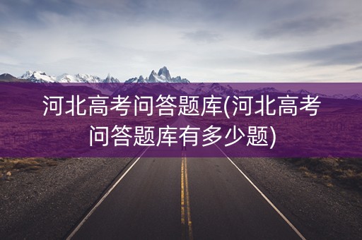 河北高考问答题库(河北高考问答题库有多少题)