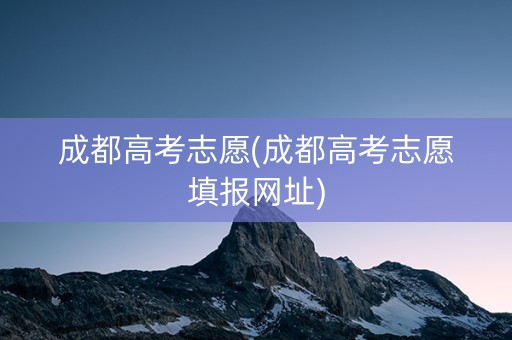 成都高考志愿(成都高考志愿填报网址) 成都高考志愿(成都高考志愿填报网址)