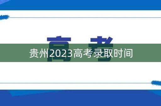 贵州2023高考录取时间
