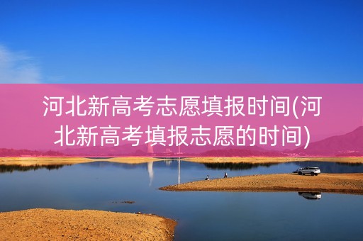 河北新高考志愿填报时间(河北新高考填报志愿的时间) 河北新高考志愿填报时间(河北新高考填报志愿的时间)