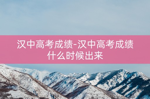 汉中高考成绩-汉中高考成绩什么时候出来