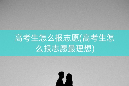 高考生怎么报志愿(高考生怎么报志愿最理想)