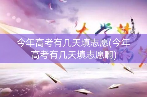 今年高考有几天填志愿(今年高考有几天填志愿啊) 今年高考有几天填志愿(今年高考有几天填志愿啊)