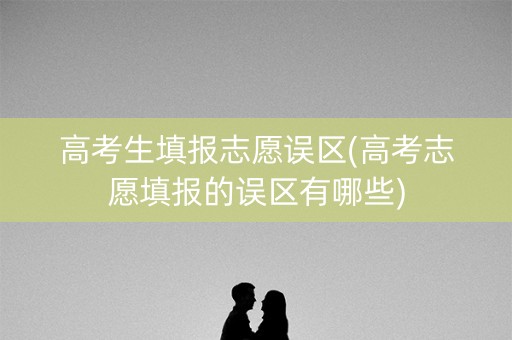 高考生填报志愿误区(高考志愿填报的误区有哪些) 高考生填报志愿误区(高考志愿填报的误区有哪些)