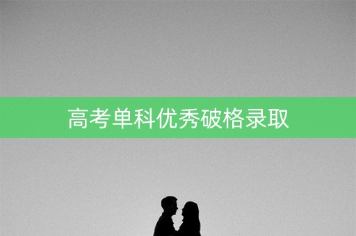 高考单科优秀破格录取 高考单科优秀破格录取
