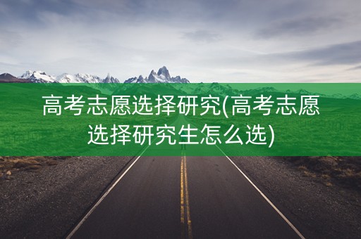 高考志愿选择研究(高考志愿选择研究生怎么选)