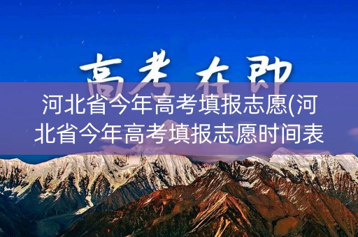 河北省今年高考填报志愿(河北省今年高考填报志愿时间表)