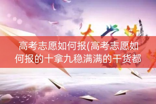 高考志愿如何报(高考志愿如何报的十拿九稳满满的干货都在这里了) 高考志愿如何报(高考志愿如何报的十拿九稳满满的干货都在这里了)