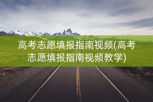 高考志愿填报指南视频(高考志愿填报指南视频教学) 高考志愿填报指南视频(高考志愿填报指南视频教学)