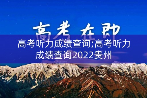 高考听力成绩查询;高考听力成绩查询2022贵州